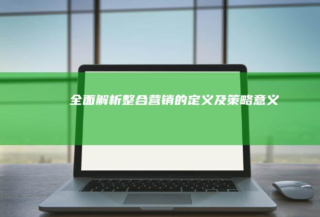 全面解析：整合营销的定义及策略意义